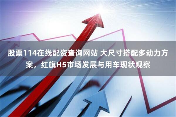 股票114在线配资查询网站 大尺寸搭配多动力方案，红旗H5市场发展与用车现状观察