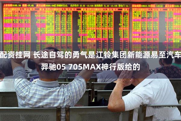 配资挂网 长途自驾的勇气是江铃集团新能源易至汽车羿驰05 705MAX神行版给的