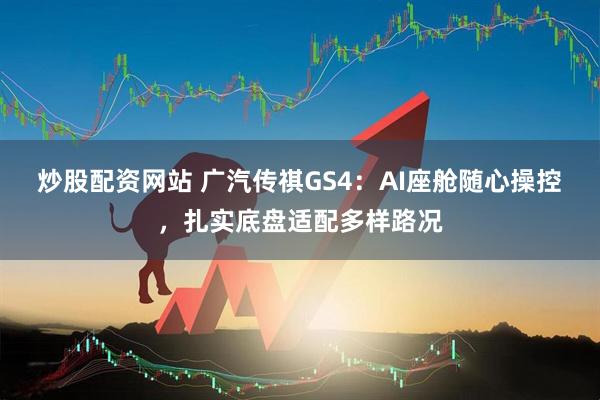 炒股配资网站 广汽传祺GS4:AI座舱随心操控,扎实底盘适配多样路况