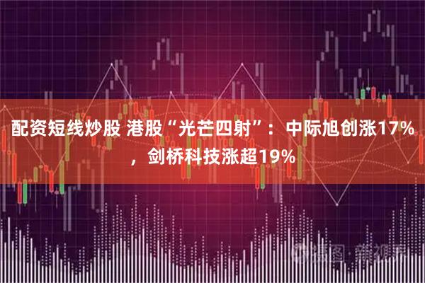 配资短线炒股 港股“光芒四射”:中际旭创涨17%,剑桥科技涨超19%