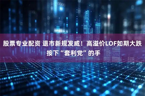 股票专业配资 退市新规发威！高溢价LOF如期大跌 按下“套利党”的手