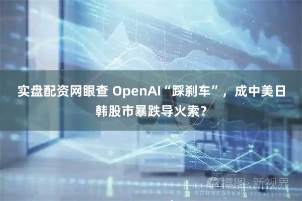 实盘配资网眼查 OpenAI“踩刹车”，成中美日韩股市暴跌导火索？
